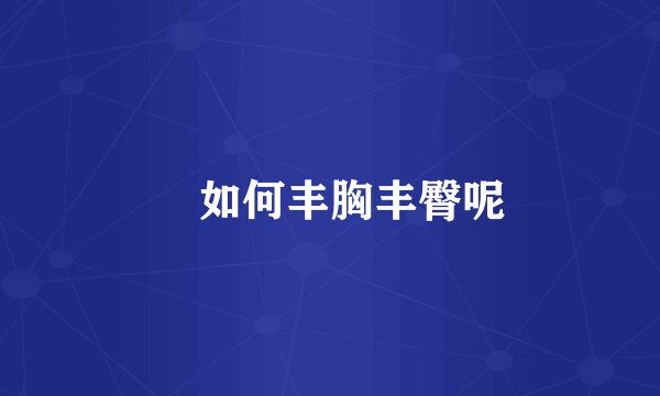 ​如何丰胸丰臀呢