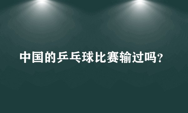 中国的乒乓球比赛输过吗？