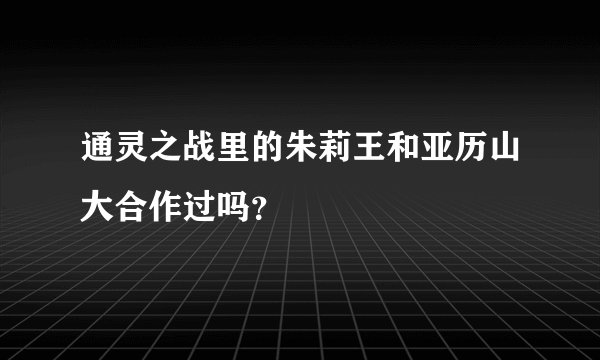 通灵之战里的朱莉王和亚历山大合作过吗?
