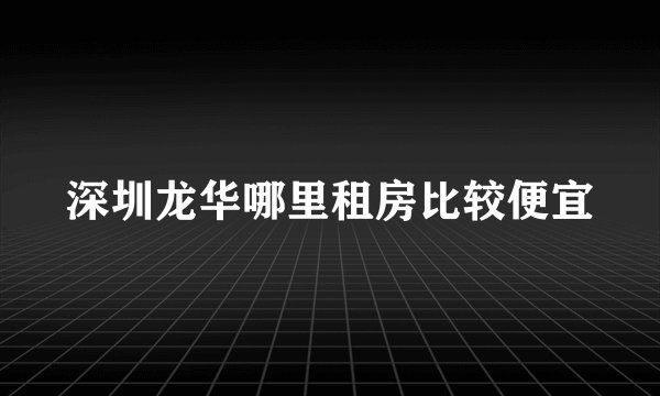 深圳龙华哪里租房比较便宜