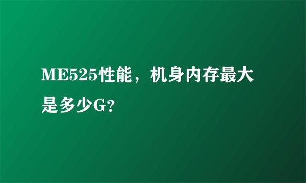 ME525性能,机身内存最大是多少G?