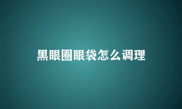 黑眼圈眼袋怎么调理