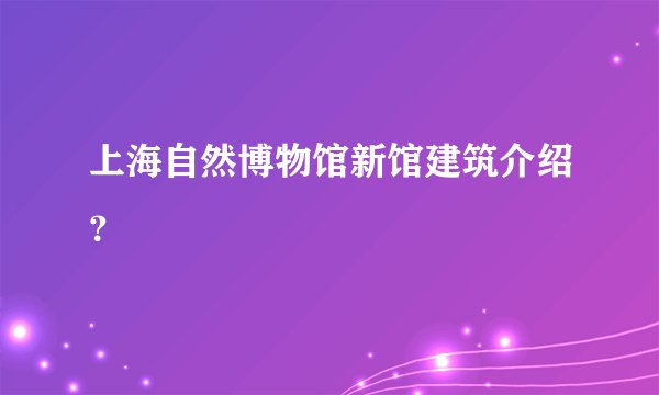 上海自然博物馆新馆建筑介绍？