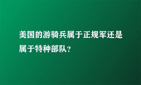 美国的游骑兵属于正规军还是属于特种部队？