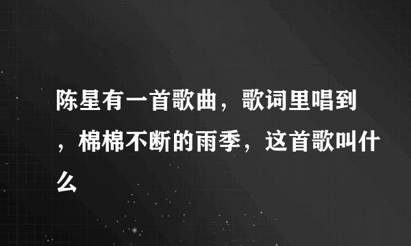 陈星有一首歌曲，歌词里唱到，棉棉不断的雨季，这首歌叫什么
