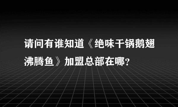 请问有谁知道《绝味干锅鹅翅沸腾鱼》加盟总部在哪？