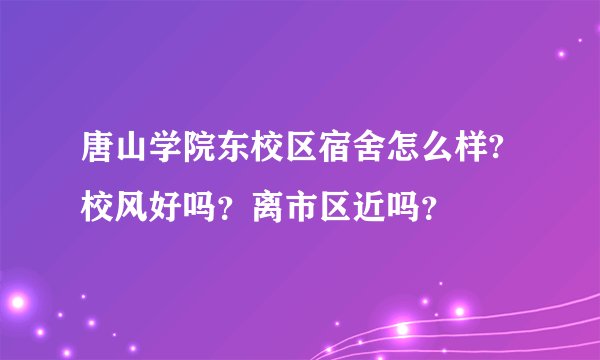 唐山学院东校区宿舍怎么样?校风好吗？离市区近吗？
