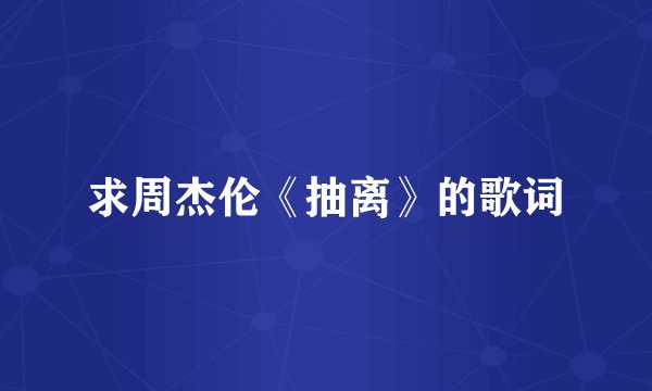 求周杰伦《抽离》的歌词