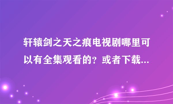 轩辕剑之天之痕电视剧哪里可以有全集观看的？或者下载的，求大神指导。