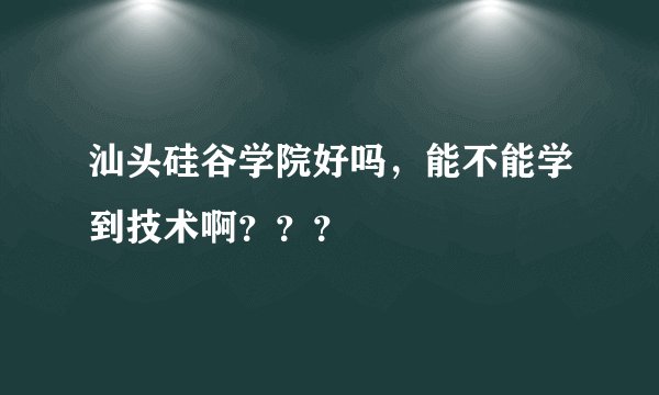 汕头硅谷学院好吗,能不能学到技术啊???