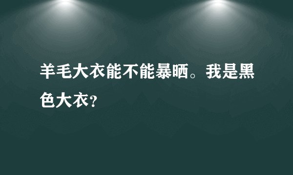 羊毛大衣能不能暴晒。我是黑色大衣？