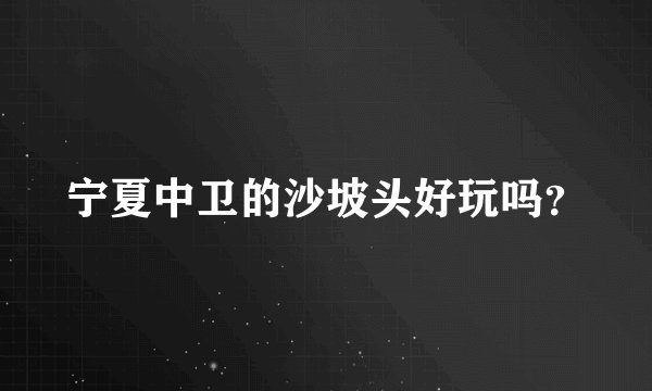 宁夏中卫的沙坡头好玩吗？