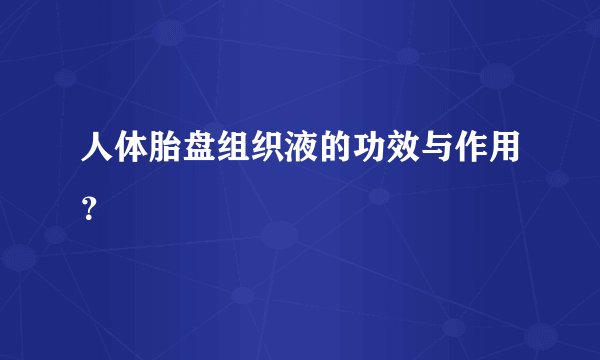 人体胎盘组织液的功效与作用？