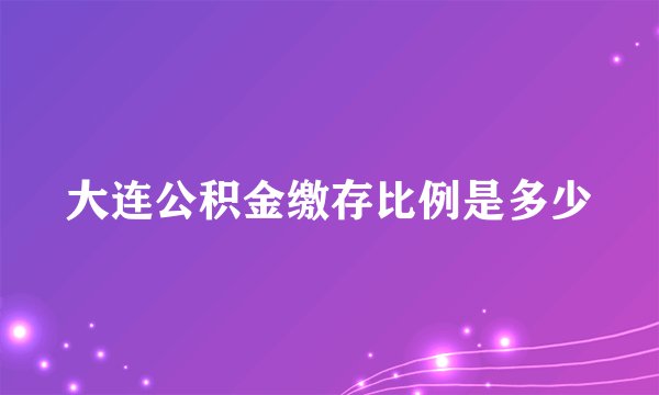 大连公积金缴存比例是多少