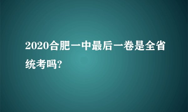 2020合肥一中最后一卷是全省统考吗?