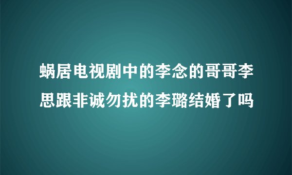 蜗居电视剧中的李念的哥哥李思跟非诚勿扰的李璐结婚了吗