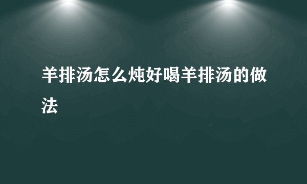 羊排汤怎么炖好喝羊排汤的做法