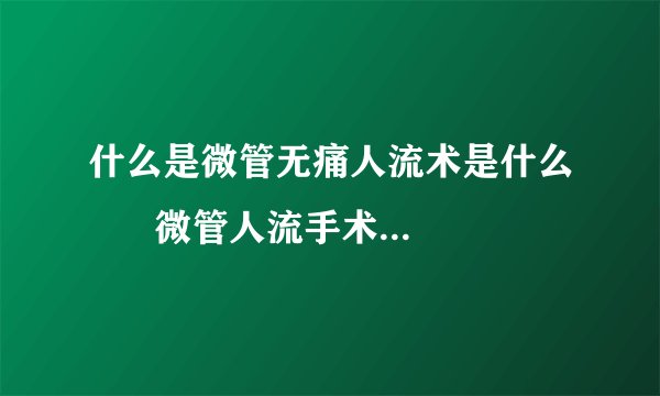 什么是微管无痛人流术是什么      微管人流手术后该注意些什么