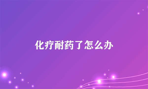 化疗耐药了怎么办