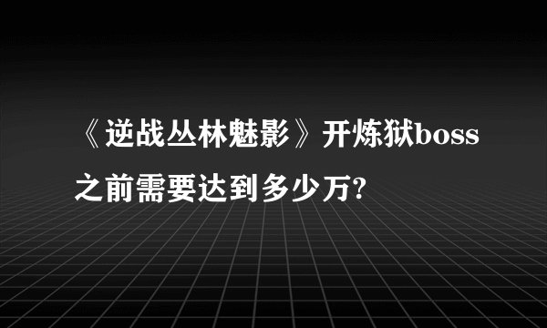《逆战丛林魅影》开炼狱boss之前需要达到多少万?