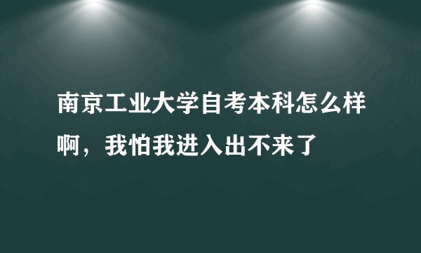 南京工业大学自考本科怎么样啊，我怕我进入出不来了