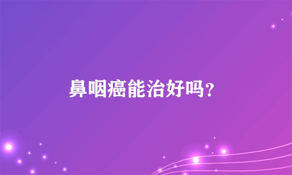 鼻咽癌能治好吗?
