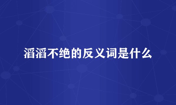 滔滔不绝的反义词是什么