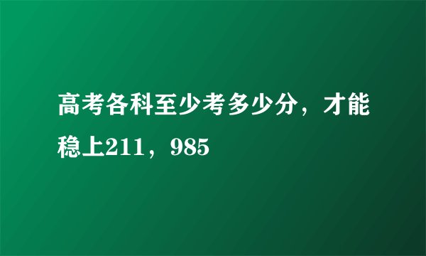 高考各科至少考多少分,才能稳上211,985