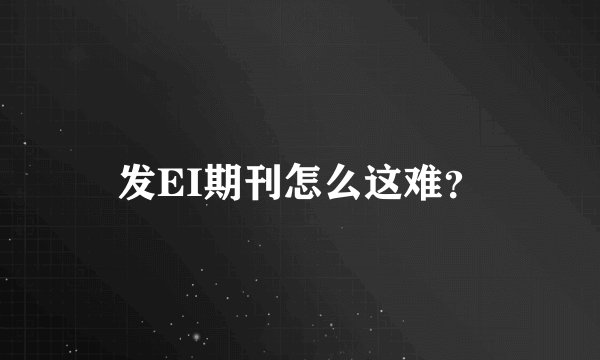 发EI期刊怎么这难？