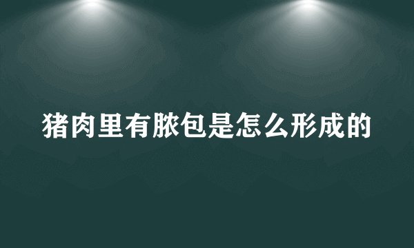 猪肉里有脓包是怎么形成的