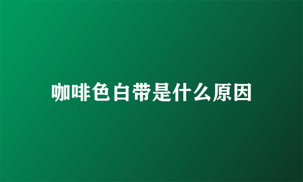 咖啡色白带是什么原因