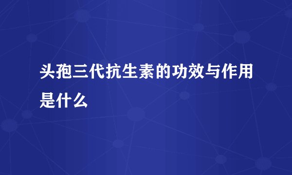 头孢三代抗生素的功效与作用是什么