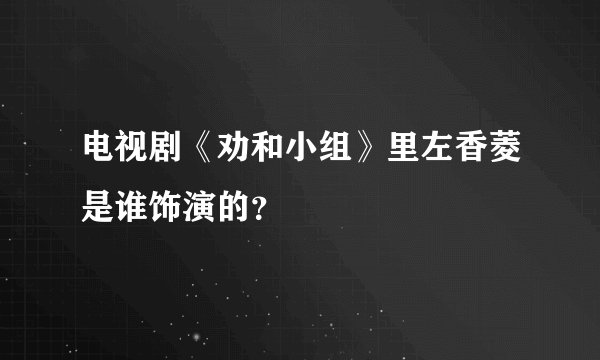 电视剧《劝和小组》里左香菱是谁饰演的？