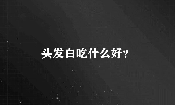 头发白吃什么好？