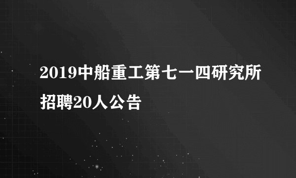 2019中船重工第七一四研究所招聘20人公告
