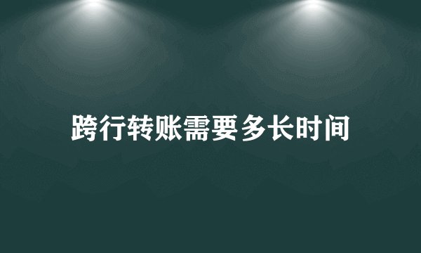 跨行转账需要多长时间