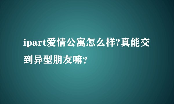 ipart爱情公寓怎么样?真能交到异型朋友嘛？