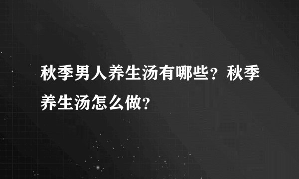 秋季男人养生汤有哪些？秋季养生汤怎么做？