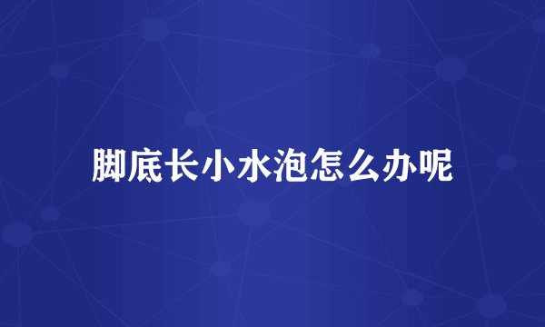 脚底长小水泡怎么办呢