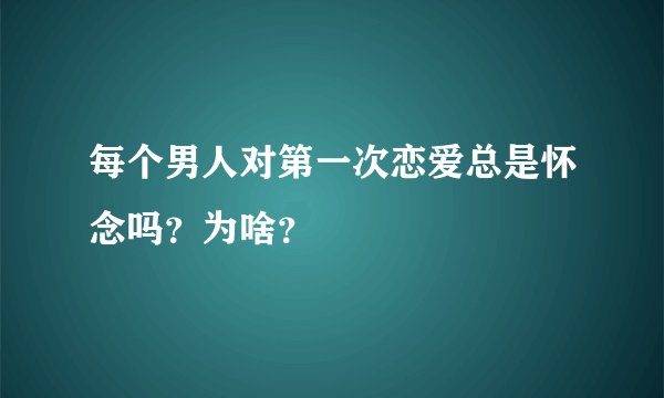 每个男人对第一次恋爱总是怀念吗？为啥？