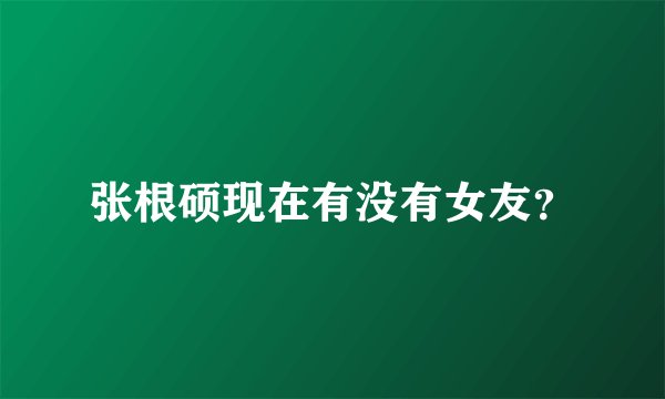 张根硕现在有没有女友？