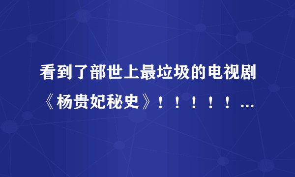 看到了部世上最垃圾的电视剧《杨贵妃秘史》!!!!!!!!!!