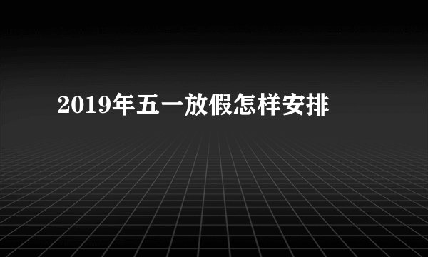 2019年五一放假怎样安排