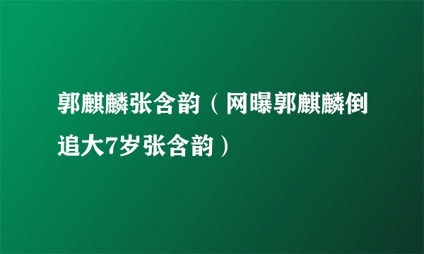 郭麒麟张含韵（网曝郭麒麟倒追大7岁张含韵）