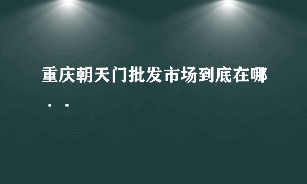 重庆朝天门批发市场到底在哪··