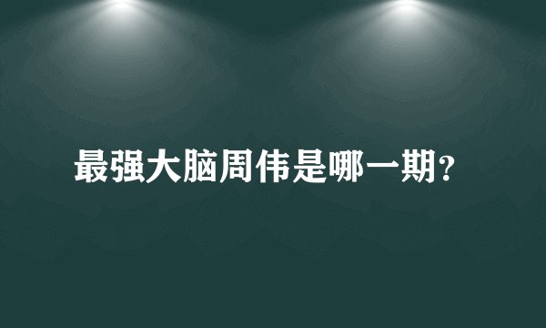 最强大脑周伟是哪一期？