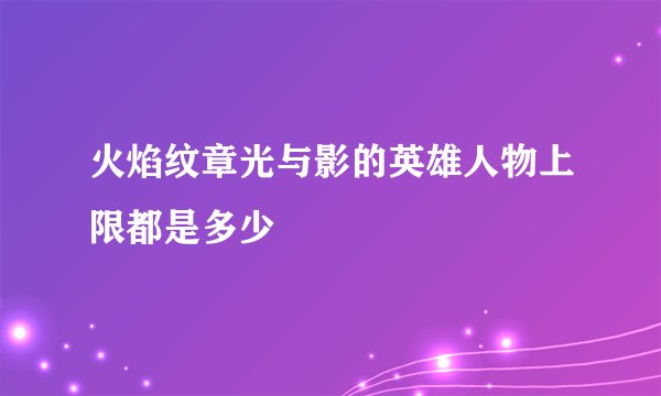 火焰纹章光与影的英雄人物上限都是多少