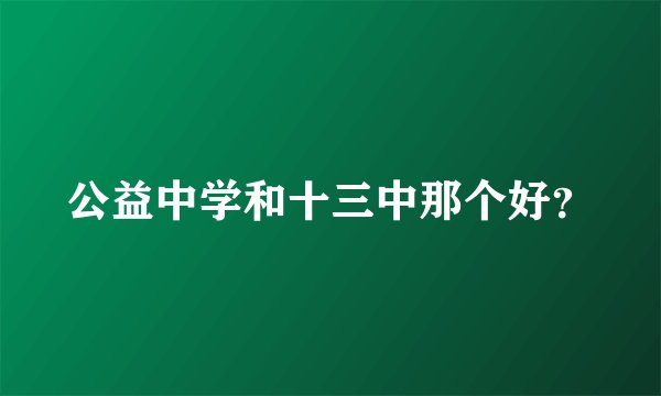 公益中学和十三中那个好？