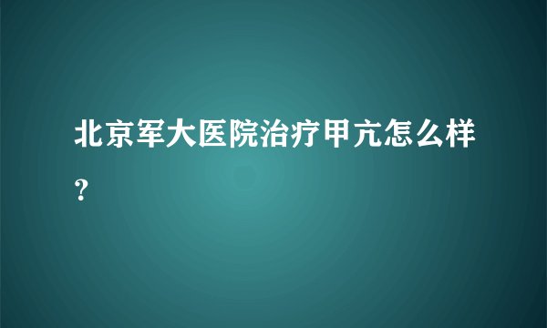 北京军大医院治疗甲亢怎么样?
