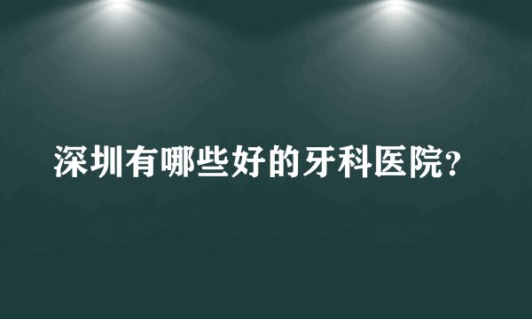 深圳有哪些好的牙科医院？